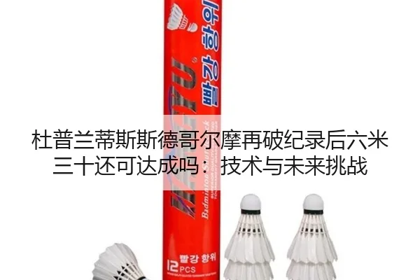 杜普兰蒂斯斯德哥尔摩再破纪录后六米三十还可达成吗：技术与未来挑战