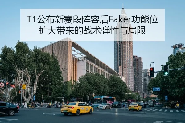 T1公布新赛段阵容后Faker功能位扩大带来的战术弹性与局限