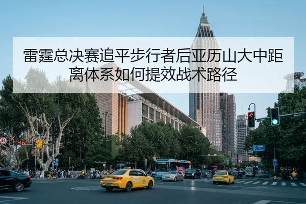 雷霆总决赛追平步行者后亚历山大中距离体系如何提效战术路径