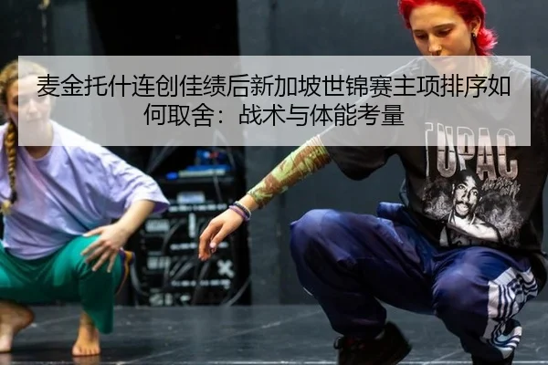 麦金托什连创佳绩后新加坡世锦赛主项排序如何取舍：战术与体能考量