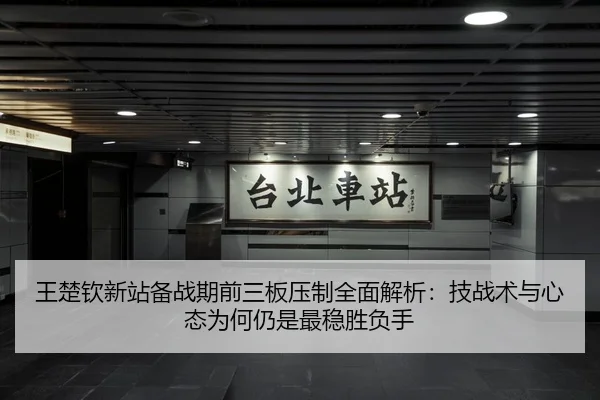 王楚钦新站备战期前三板压制全面解析：技战术与心态为何仍是最稳胜负手