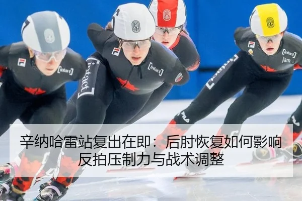辛纳哈雷站复出在即：后肘恢复如何影响反拍压制力与战术调整