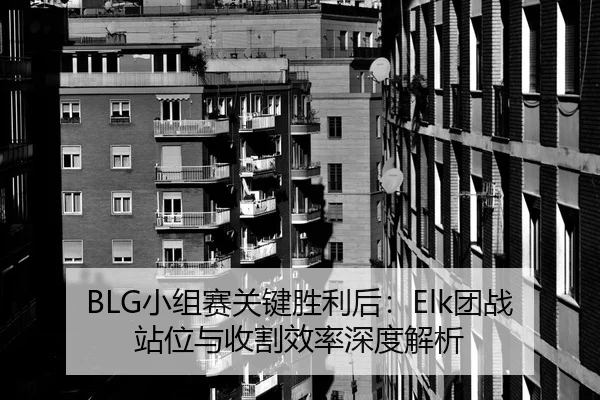 BLG小组赛关键胜利后：Elk团战站位与收割效率深度解析
